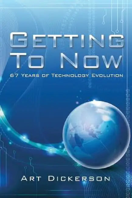 Getting To Now: 67 Years of Technology Evolution by Art Dickerson