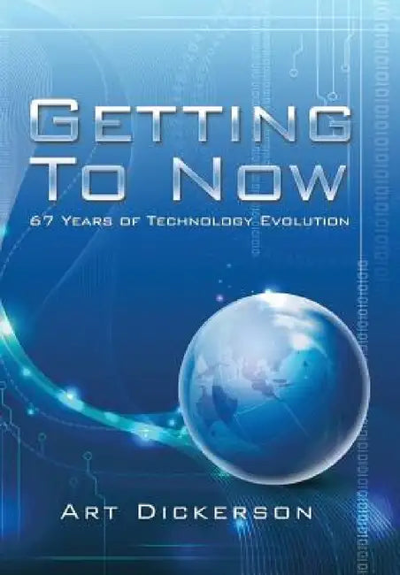 Getting To Now: 67 Years of Technology Evolution by Art Dickerson