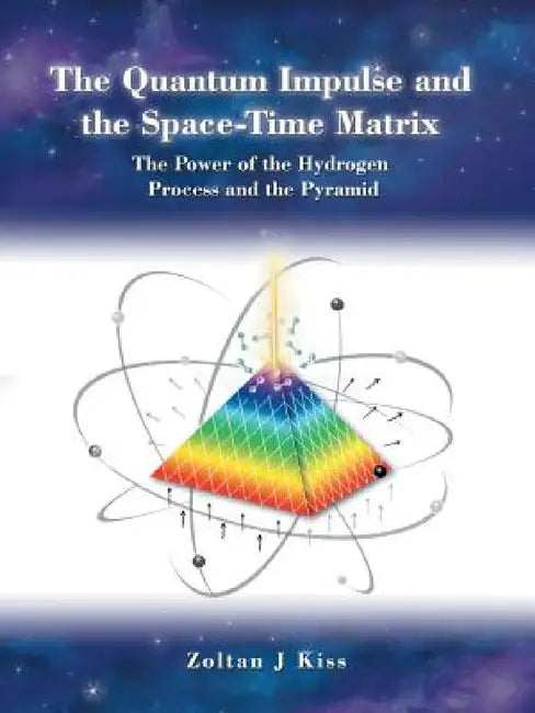 The Quantum Impulse and the Space-Time Matrix: The Power of the Hydrogen Process and the Pyramid by Zoltan J. Kiss