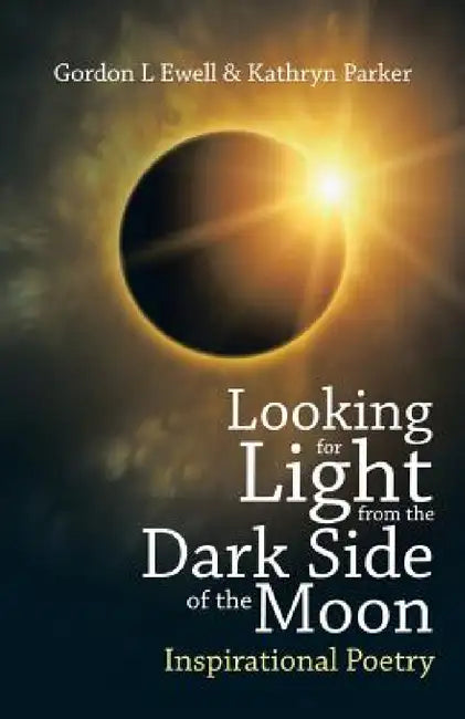 Looking for Light from the Dark Side of the Moon: Inspirational Poetry by Gordon L. Ewell, Kathryn Parker