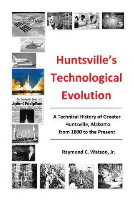 Huntsville's Technological Evolution: A Technical History of Greater Huntsville, Alabama from 1800 to the Present by Jr. Watson