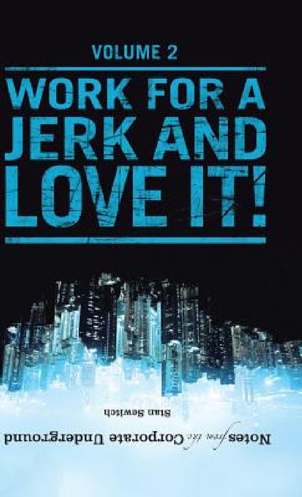 Notes from the Corporate Underground: Volume II: Work for a Jerk and Love It! by Stan Sewitch