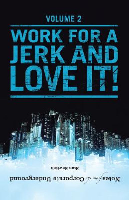 Notes from the Corporate Underground: Volume II: Work for a Jerk and Love It! by Stan Sewitch