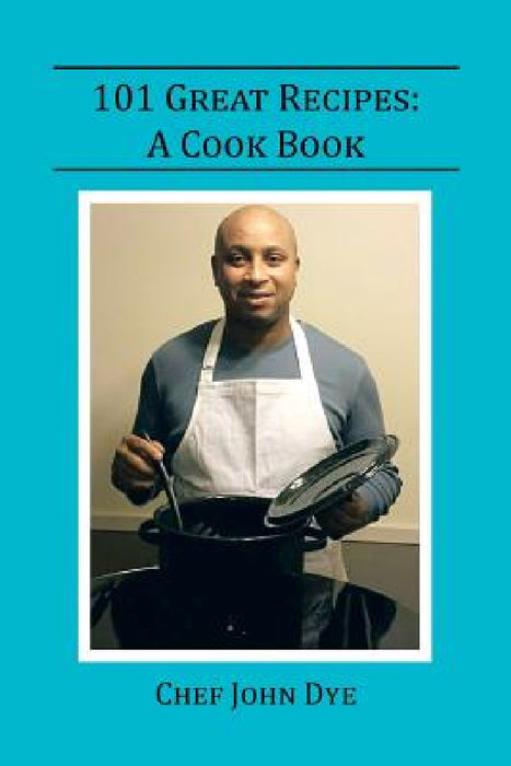 101 Great Recipes: A Cook Book by Chef John Dye