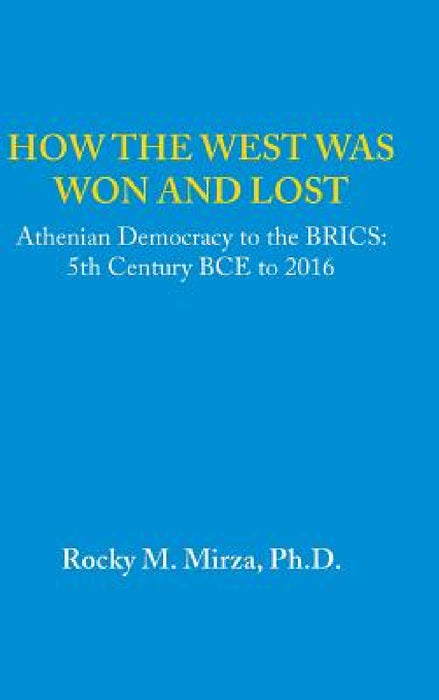 How the West was Won and Lost: Athenian Democracy to the BRICS: 5th Century BCE to 2016 by Rocky M. Mirza