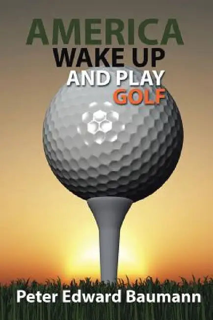 America Wake Up and Play Golf by Peter Edward Baumann