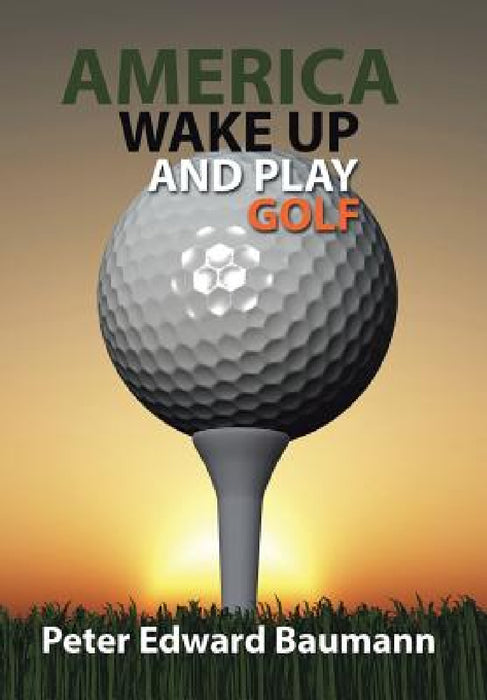 America Wake Up and Play Golf by Peter Edward Baumann