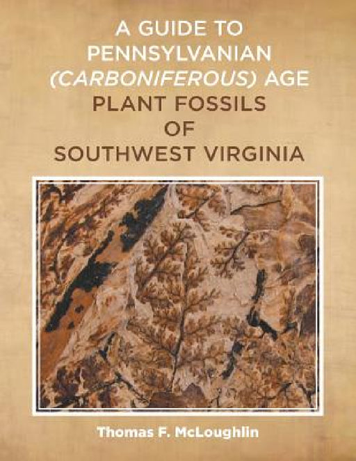 A Guide to Pennsylvanian (Carboniferous) Age Plant Fossils of Southwest Virginia by Thomas F. McLoughlin