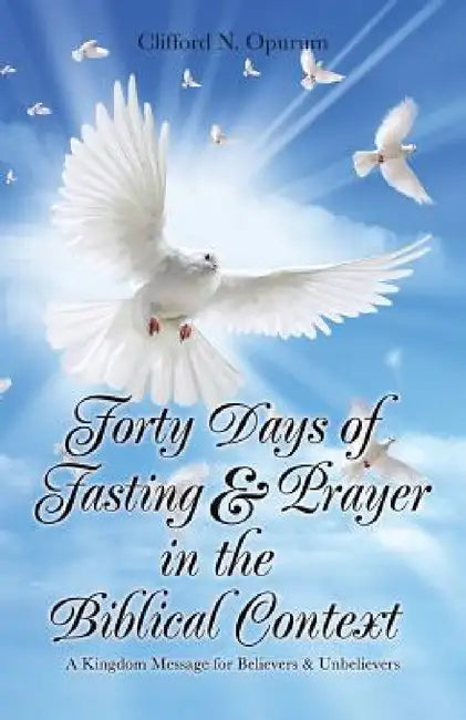 Forty Days of Fasting & Prayer in the Biblical Context: A Kingdom Message for Believers & Unbelievers by Clifford N. Opurum