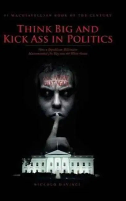 Think Big and Kick Ass in Politics: How a Republican Billionaire Masterminded His Way into the White House by Niccolò Davinci