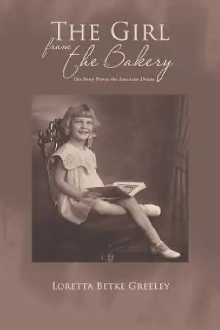 The Girl from the Bakery: Her Story Proves the American Dream by Loretta Betke Greeley