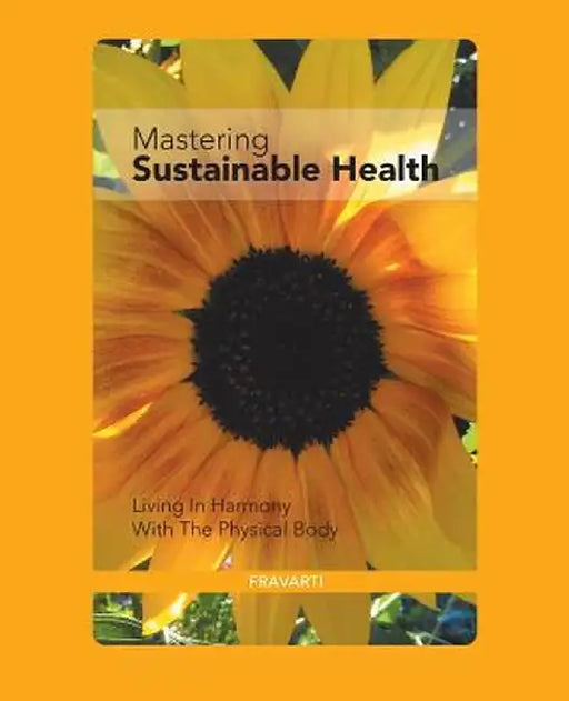 Mastering Sustainable Health: Living in Harmony with the Physical Body by Fravarti