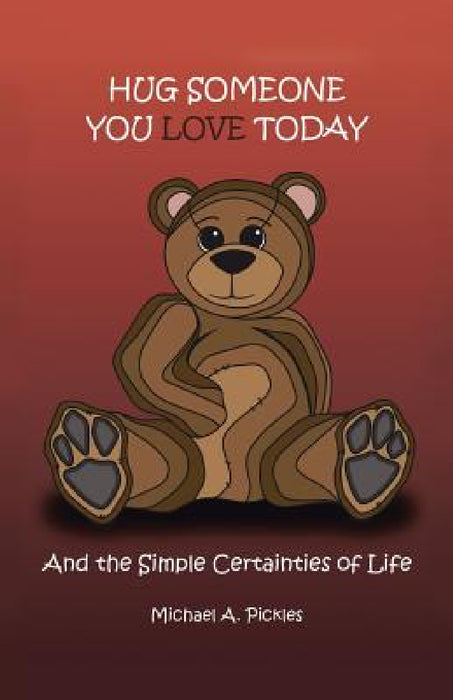 Hug Someone You Love Today: And the Simple Certainties of Life by Michael A. Pickles