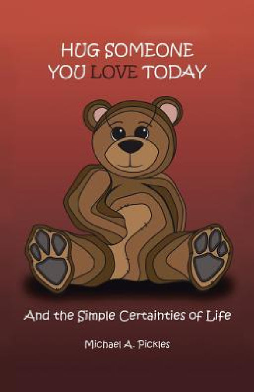 Hug Someone You Love Today: And the Simple Certainties of Life by Michael A. Pickles