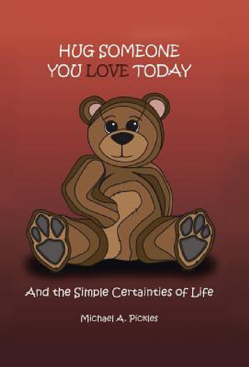Hug Someone You Love Today: And the Simple Certainties of Life by Michael A. Pickles