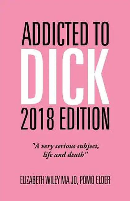 Addicted to Dick 2018 Edition: "a Very Serious Subject, Life and Death" by Elizabeth Wiley Ma Jd