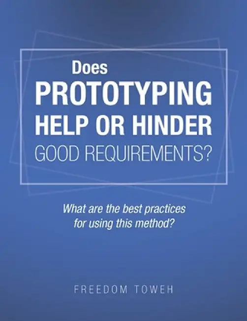 Does Prototyping Help or Hinder Good Requirements? What Are the Best Practices for Using This Method? by Freedom Toweh