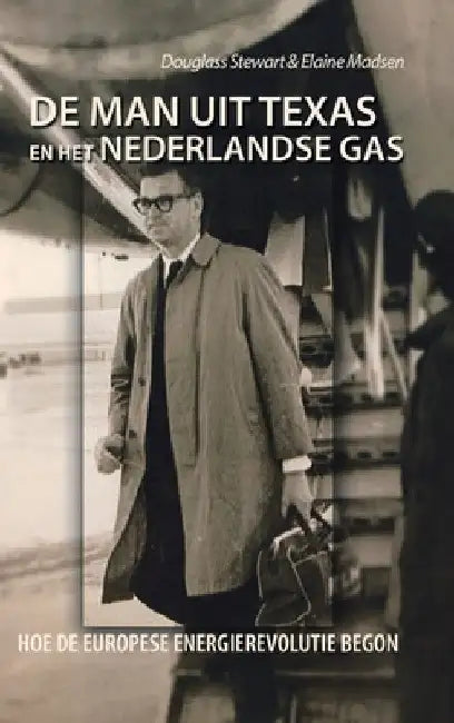 De Man Uit Texas En Het Nederlandse Gas: Hoe De Europese Energierevolutie Begon by Douglass Stewart