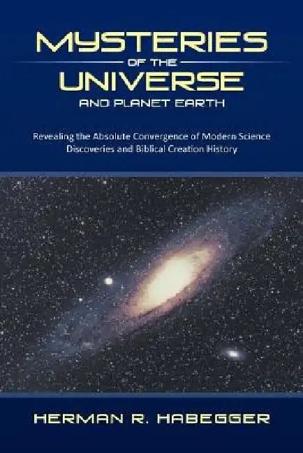 Mysteries of the Universe and Planet Earth: Revealing the Absolute Convergence of Modern Science Discoveries and Biblical Creation History by Herman R. Habegger