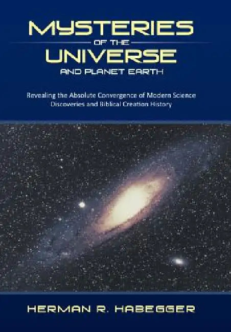 Mysteries of the Universe and Planet Earth: Revealing the Absolute Convergence of Modern Science Discoveries and Biblical Creation History by Herman R. Habegger