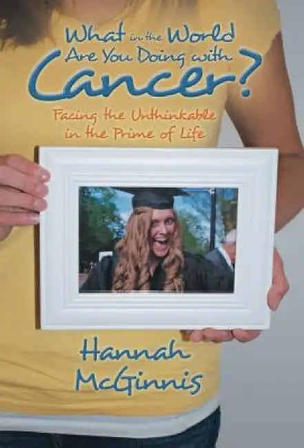 What in the World Are You Doing with Cancer?: Facing the Unthinkable in the Prime of Life by Hannah McGinnis