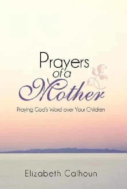 Prayers of a Mother: Praying God's Word Over Your Children by Elizabeth Calhoun