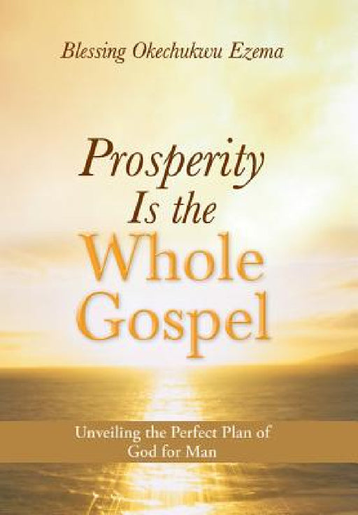 Prosperity Is the Whole Gospel: Unveiling the Perfect Plan of God for Man by Blessing Okechukwu Ezema