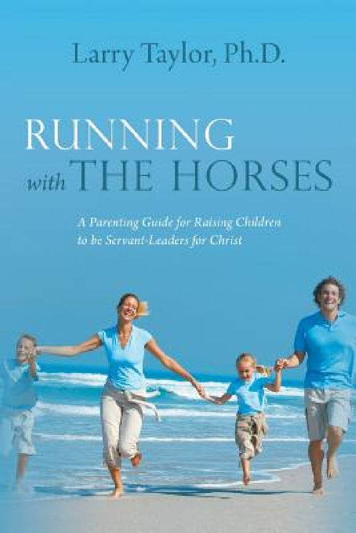 Running with the Horses: A Parenting Guide for Raising Children to Be Servant-Leaders for Christ by Larry Taylor Ph. D.