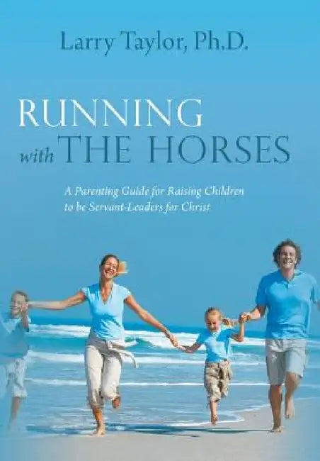 Running with the Horses: A Parenting Guide for Raising Children to Be Servant-Leaders for Christ by Larry Taylor Ph. D.