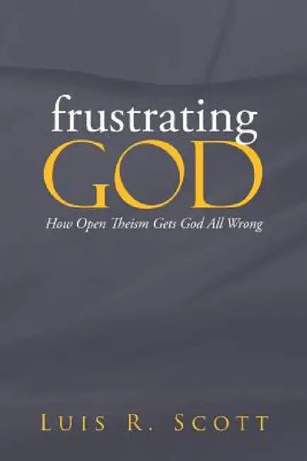 Frustrating God: How Open Theism Gets God All Wrong by Luis Scott