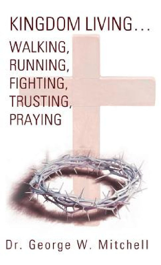Kingdom Living...Walking, Running, Fighting, Trusting, Praying by George W. Mitchell