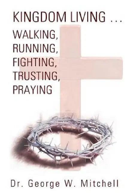 Kingdom Living...Walking, Running, Fighting, Trusting, Praying by George W. Mitchell