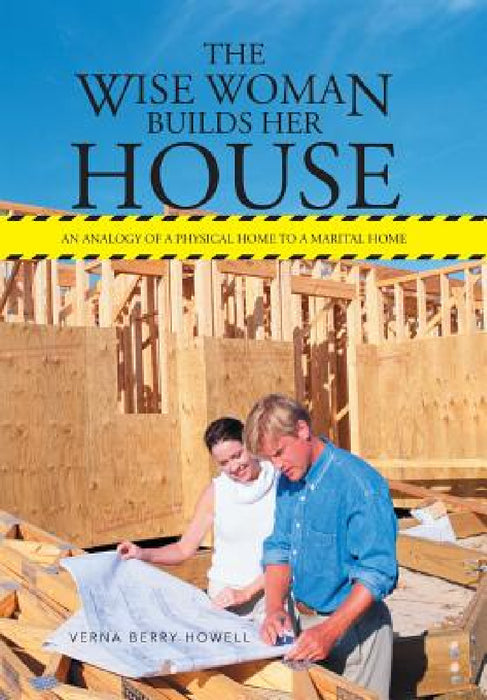The Wise Woman Builds Her House: An Analogy of a Physical Home to a Marital Home by Verna Berry Howell