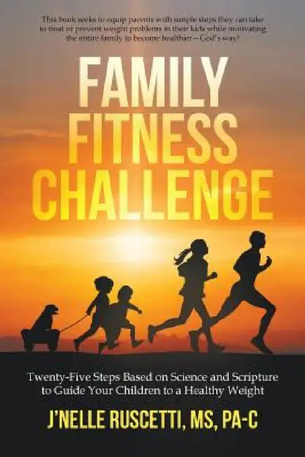 Family Fitness Challenge: Twenty-Five Steps Based on Science and Scripture to Guide Your Children to a Healthy Weight by J'Nelle Ruscetti Pa-C