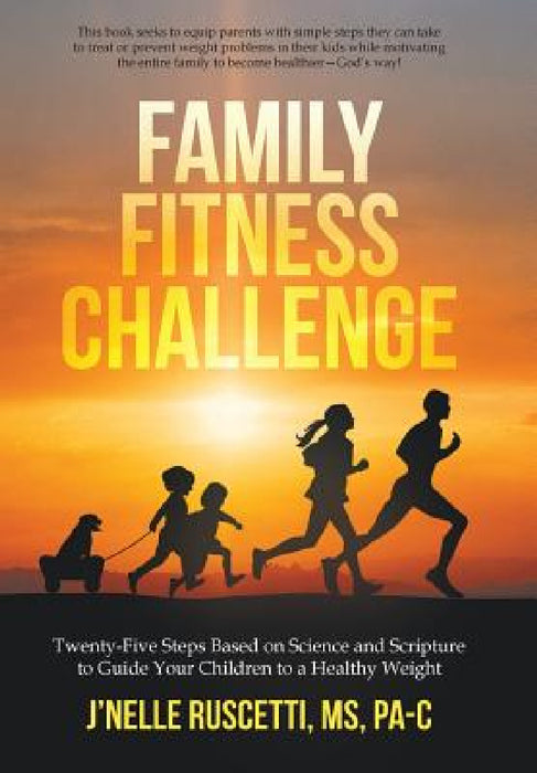 Family Fitness Challenge: Twenty-Five Steps Based on Science and Scripture to Guide Your Children to a Healthy Weight by J'Nelle Ruscetti Pa-C