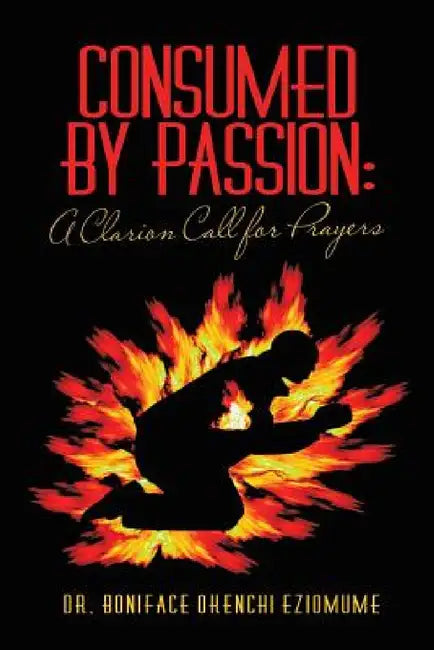 Consumed by Passion: A Clarion Call for Prayers by Boniface Okenchi Eziomume