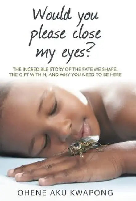 Would You Please Close My Eyes?: The Incredible Story of the Fate We Share, the Gift Within, and Why You Need to Be Here by Ohene Aku Kwapong