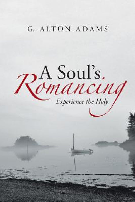 A Soul's Romancing: Experience the Holy by G. Alton Adams