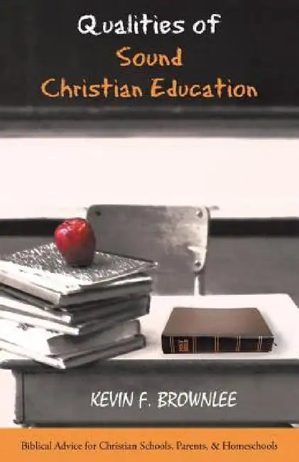 Qualities of Sound Christian Education: Biblical Advice for Christian Schools, Parents, & Homeschools by Kevin F. Brownlee