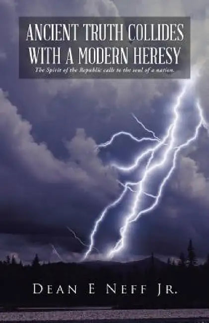Ancient Truth Collides with a Modern Heresy: The Spirit of the Republic Calls to the Soul of a Nation. by Jr. Neff Dean E.