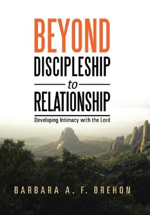 Beyond Discipleship to Relationship: Developing Intimacy with the Lord by Barbara a. F. Brehon