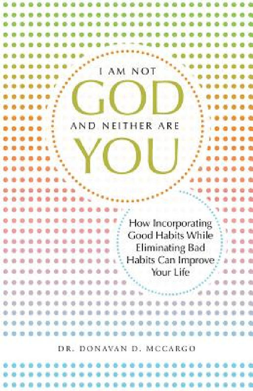 I Am Not God and Neither Are You: How Incorporating Good Habits While Eliminating Bad Habits Can Improve Your Life by Donavan D. McCargo