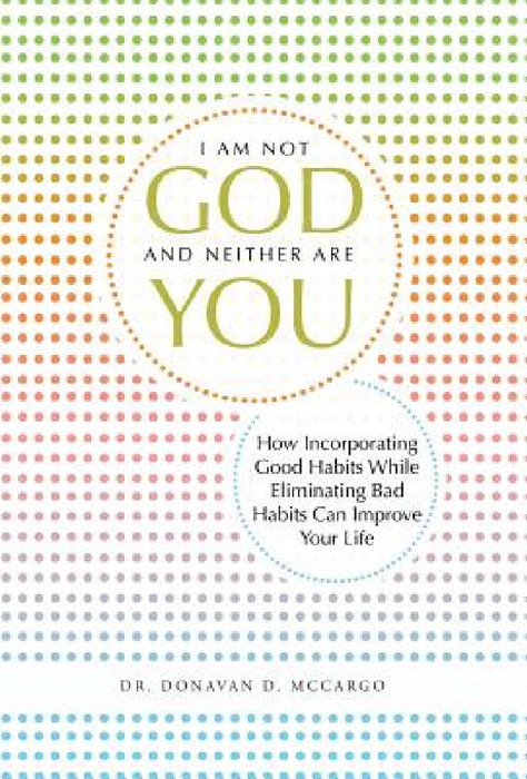 I Am Not God and Neither Are You: How Incorporating Good Habits While Eliminating Bad Habits Can Improve Your Life by Donavan D. McCargo