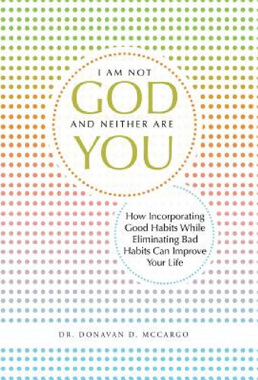 I Am Not God and Neither Are You: How Incorporating Good Habits While Eliminating Bad Habits Can Improve Your Life by Donavan D. McCargo