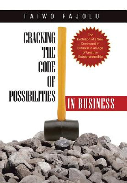 Cracking the Code of Possibilities in Business: The Evolution of a New Command in Business in an Age of Creative Entrepreneurship by Taiwo Fajolu