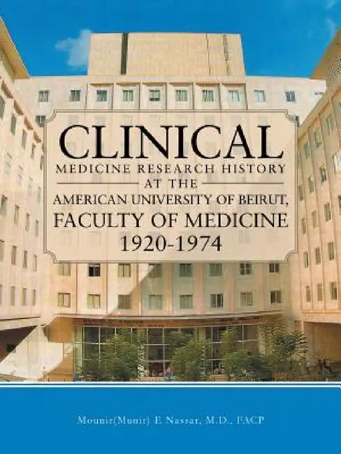 Clinical Medicine Research History at the American University of Beirut, Faculty of Medicine 1920-1974 by M. D. Facp Mounir(munir) E. Nassar, M. D. Facp Mounir(munir) E. Nassar