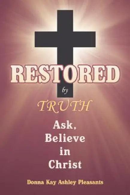 Restored by Truth: Ask, Believe in Christ by Donna Kay Ashley Pleasants