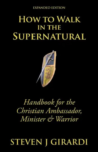 How to Walk in the Supernatural: Handbook for the Christian Ambassador, Minister & Warrior by Steven J. Girardi