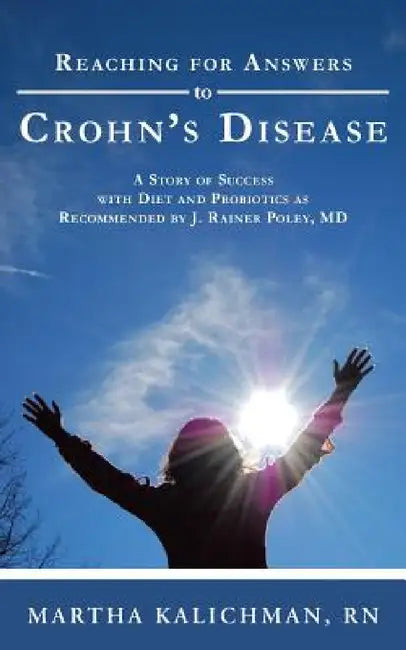 Reaching for Answers to Crohn's Disease: A Story of Success with Diet and Probiotics as Recommended by J. Rainer Poley, MD by Martha Kalichman