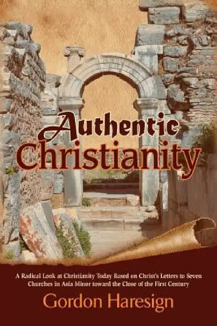 Authentic Christianity: A Radical Look at Christianity Today Based on Christ's Letters to Seven Churches in Asia Minor Toward the Close of the by Gordon Haresign